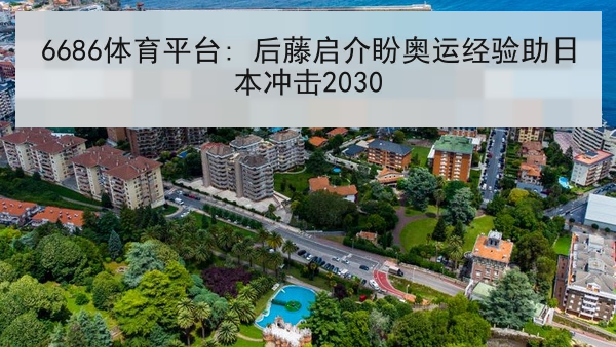 6686体育平台: 后藤启介盼奥运经验助日本冲击2030 6686体育平台: 后藤启介盼奥运经验助日本冲击2030