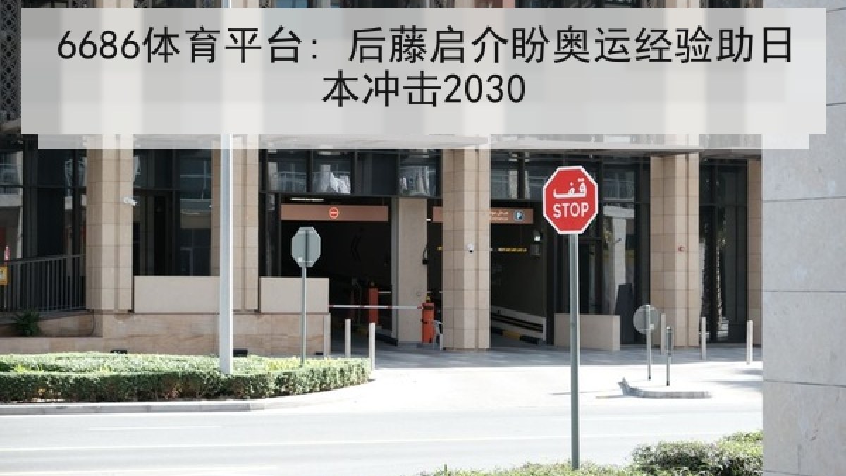 6686体育平台: 后藤启介盼奥运经验助日本冲击2030 6686体育平台: 后藤启介盼奥运经验助日本冲击2030