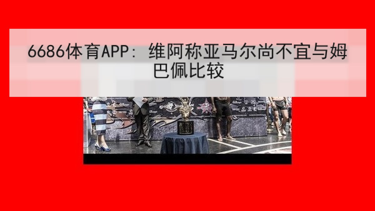 6686体育APP: 维阿称亚马尔尚不宜与姆巴佩比较 6686体育APP: 维阿称亚马尔尚不宜与姆巴佩比较