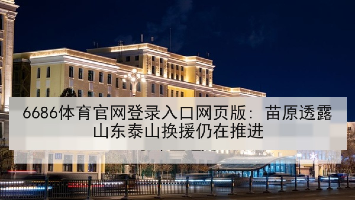6686体育官网登录入口网页版: 苗原透露山东泰山换援仍在推进 6686体育官网登录入口网页版: 苗原透露山东泰山换援仍在推进