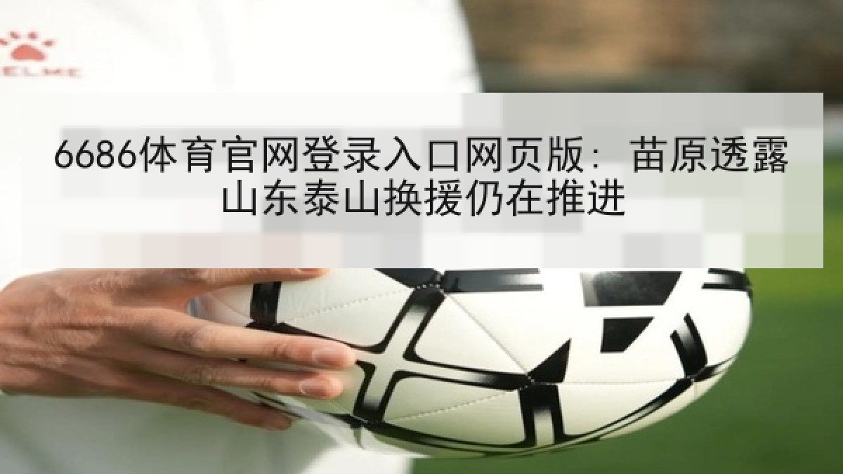 6686体育官网登录入口网页版: 苗原透露山东泰山换援仍在推进