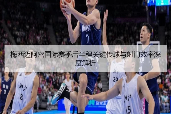 梅西迈阿密国际赛季后半程关键传球与射门效率深度解析
