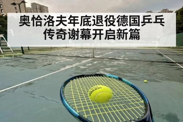 奥恰洛夫年底退役德国乒乓传奇谢幕开启新篇