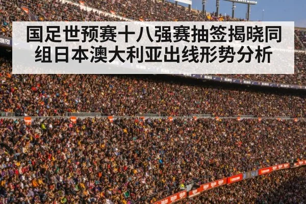 国足世预赛十八强赛抽签揭晓同组日本澳大利亚出线形势分析