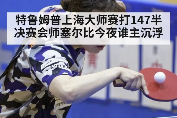 特鲁姆普上海大师赛打147半决赛会师塞尔比今夜谁主沉浮