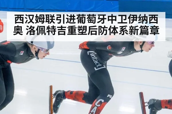 西汉姆联引进葡萄牙中卫伊纳西奥 洛佩特吉重塑后防体系新篇章