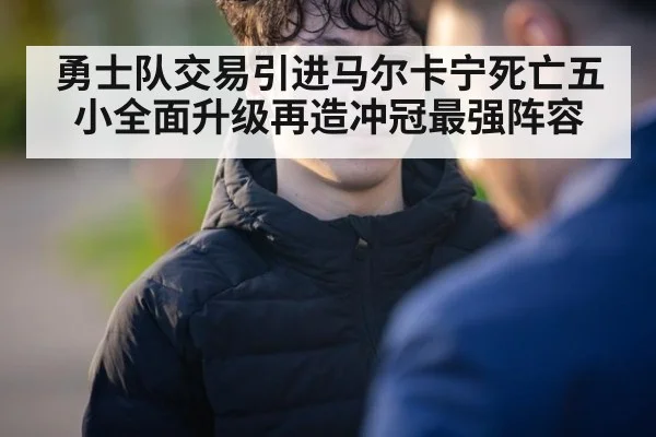 勇士队交易引进马尔卡宁死亡五小全面升级再造冲冠最强阵容